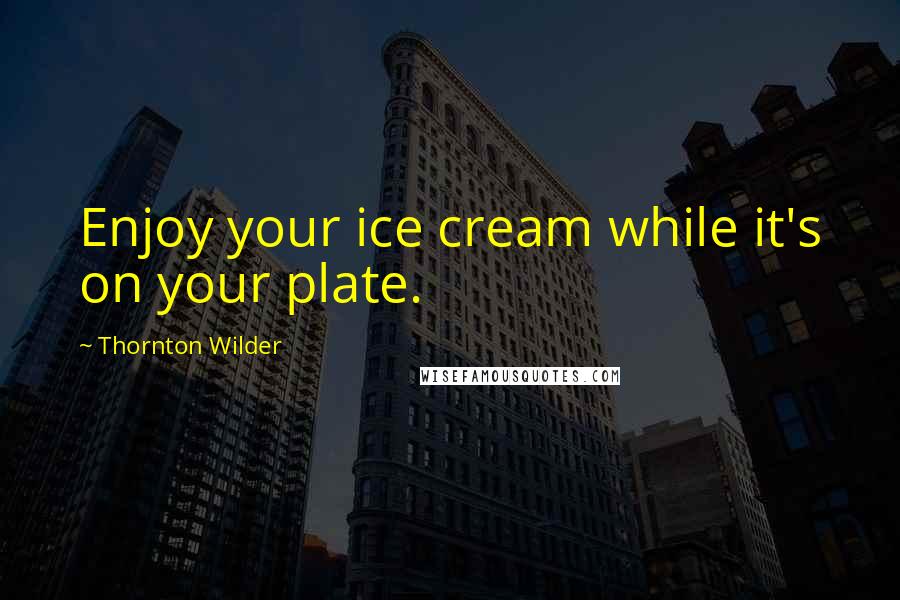 Thornton Wilder Quotes: Enjoy your ice cream while it's on your plate.