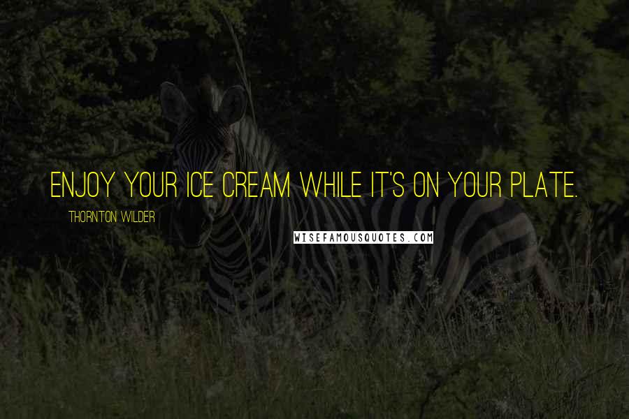 Thornton Wilder Quotes: Enjoy your ice cream while it's on your plate.
