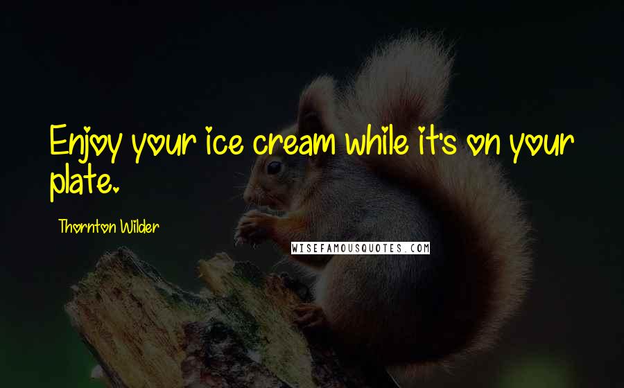 Thornton Wilder Quotes: Enjoy your ice cream while it's on your plate.
