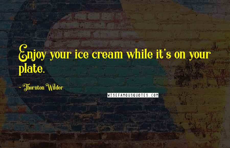 Thornton Wilder Quotes: Enjoy your ice cream while it's on your plate.