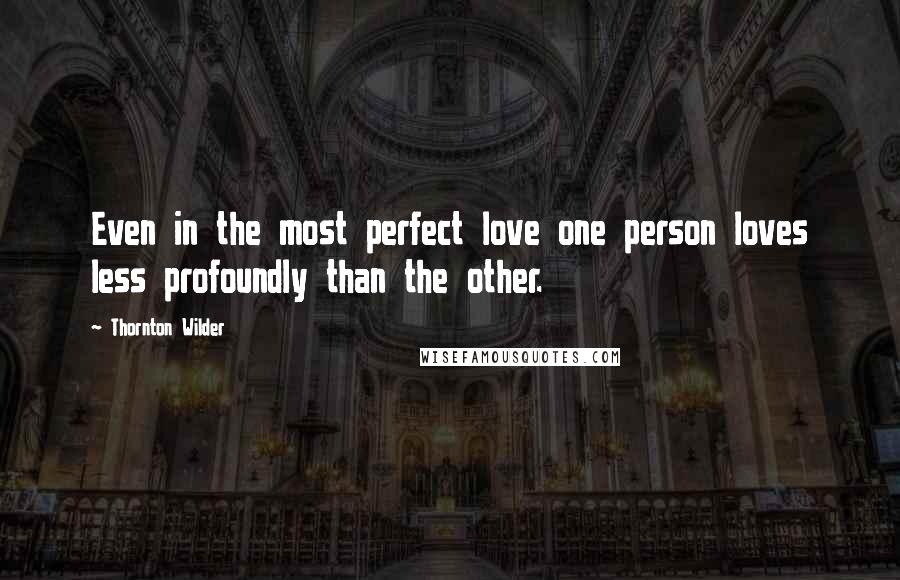 Thornton Wilder Quotes: Even in the most perfect love one person loves less profoundly than the other.