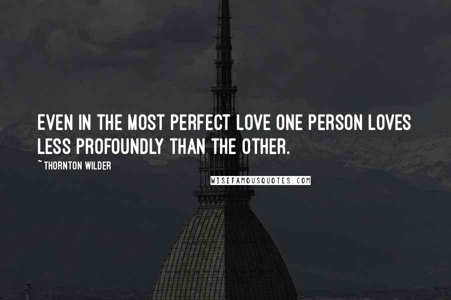 Thornton Wilder Quotes: Even in the most perfect love one person loves less profoundly than the other.