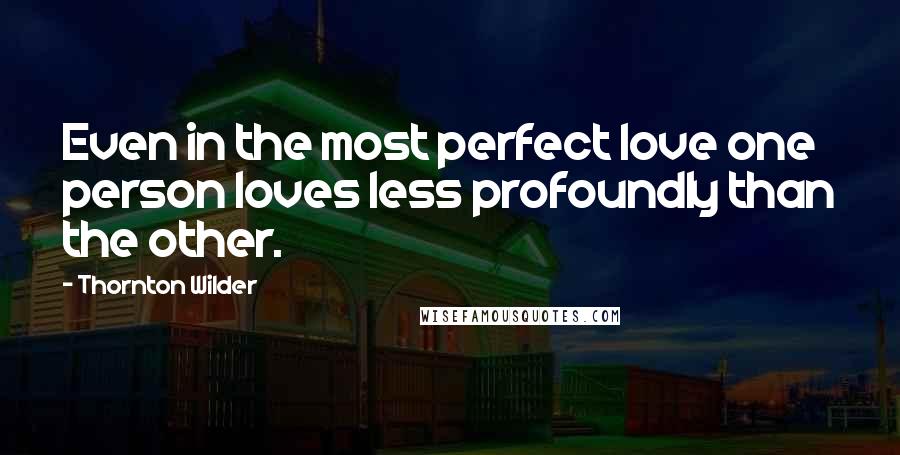 Thornton Wilder Quotes: Even in the most perfect love one person loves less profoundly than the other.