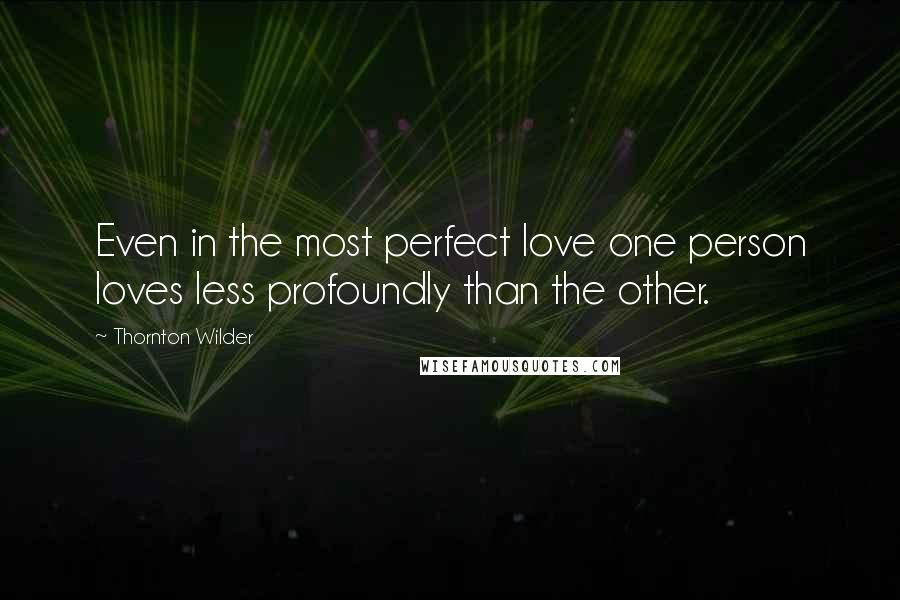 Thornton Wilder Quotes: Even in the most perfect love one person loves less profoundly than the other.