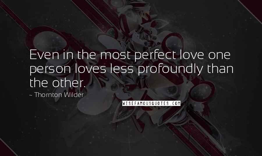 Thornton Wilder Quotes: Even in the most perfect love one person loves less profoundly than the other.