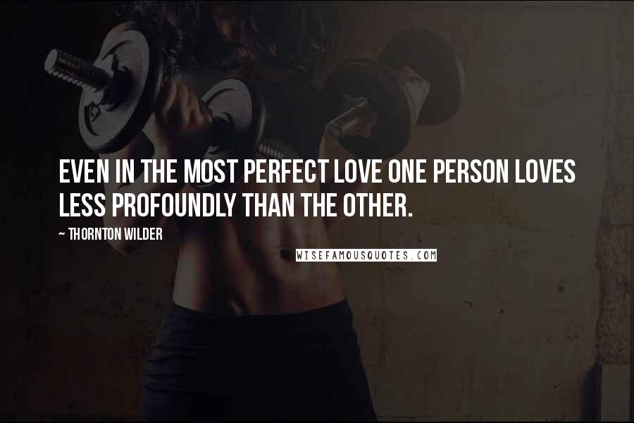 Thornton Wilder Quotes: Even in the most perfect love one person loves less profoundly than the other.