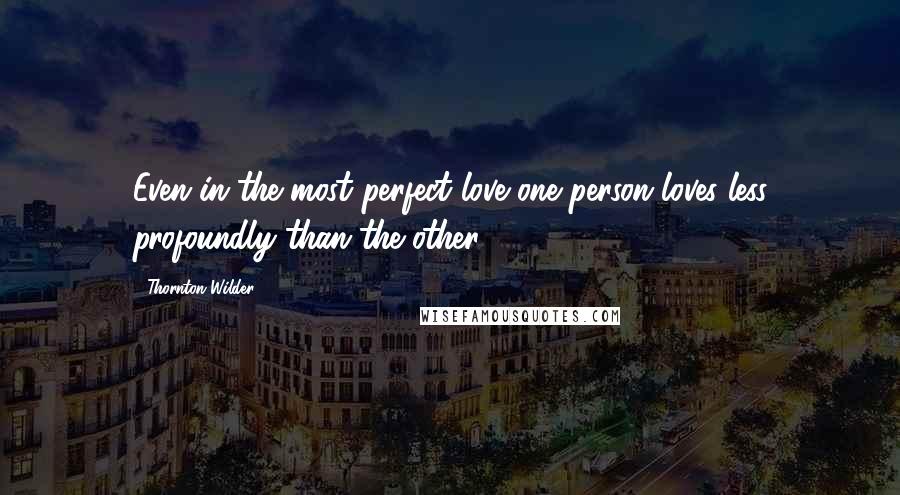 Thornton Wilder Quotes: Even in the most perfect love one person loves less profoundly than the other.