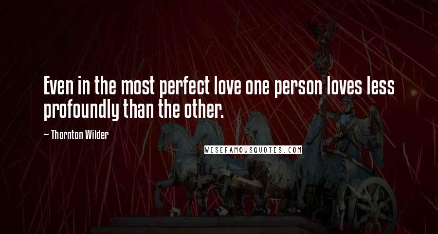Thornton Wilder Quotes: Even in the most perfect love one person loves less profoundly than the other.