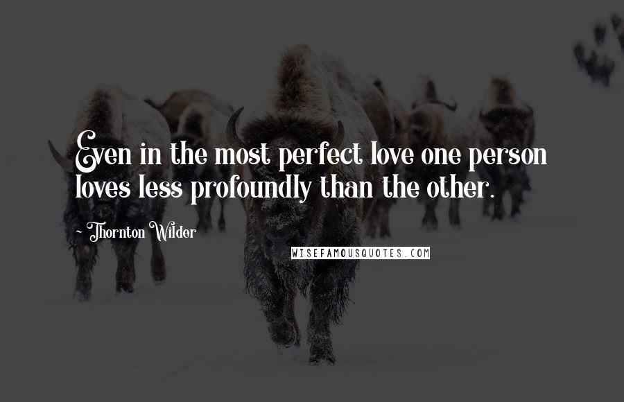 Thornton Wilder Quotes: Even in the most perfect love one person loves less profoundly than the other.