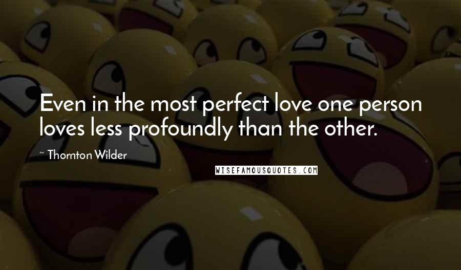 Thornton Wilder Quotes: Even in the most perfect love one person loves less profoundly than the other.