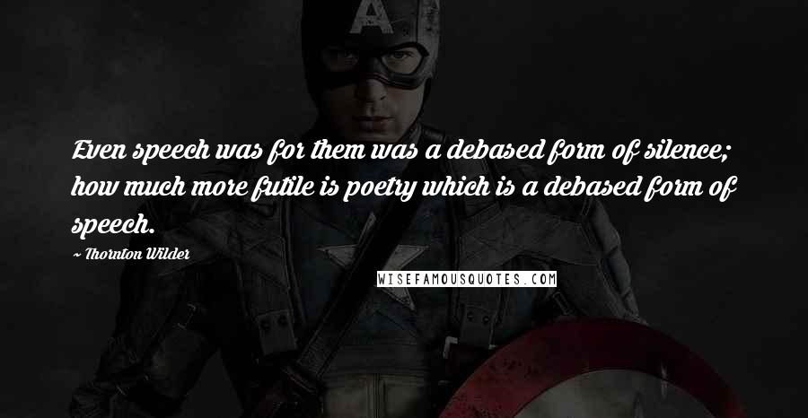 Thornton Wilder Quotes: Even speech was for them was a debased form of silence; how much more futile is poetry which is a debased form of speech.