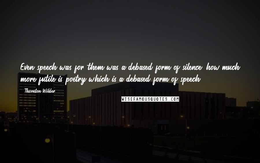 Thornton Wilder Quotes: Even speech was for them was a debased form of silence; how much more futile is poetry which is a debased form of speech.