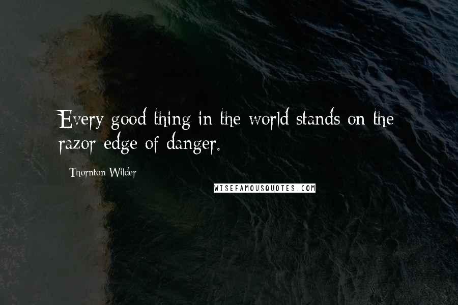 Thornton Wilder Quotes: Every good thing in the world stands on the razor-edge of danger.