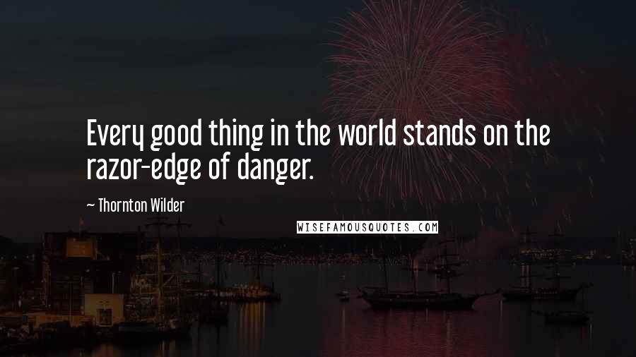 Thornton Wilder Quotes: Every good thing in the world stands on the razor-edge of danger.