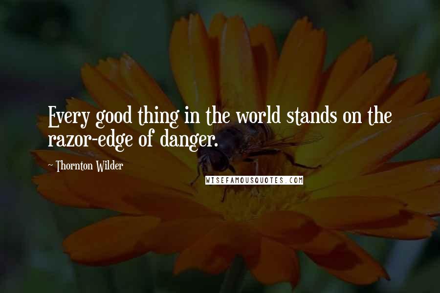 Thornton Wilder Quotes: Every good thing in the world stands on the razor-edge of danger.