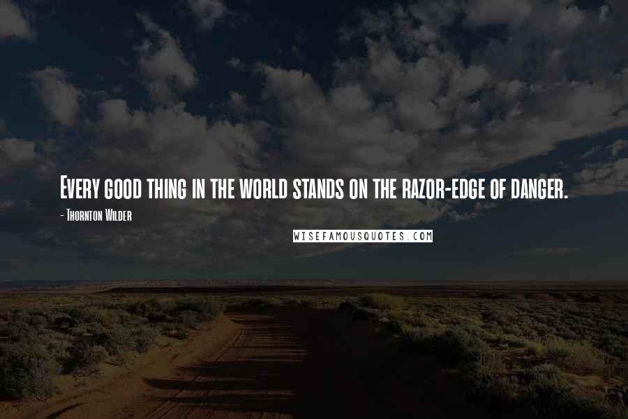 Thornton Wilder Quotes: Every good thing in the world stands on the razor-edge of danger.