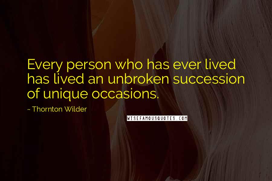 Thornton Wilder Quotes: Every person who has ever lived has lived an unbroken succession of unique occasions.