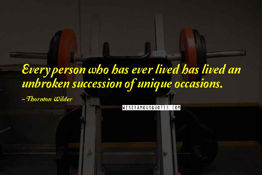 Thornton Wilder Quotes: Every person who has ever lived has lived an unbroken succession of unique occasions.