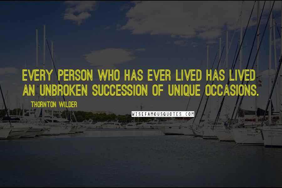 Thornton Wilder Quotes: Every person who has ever lived has lived an unbroken succession of unique occasions.