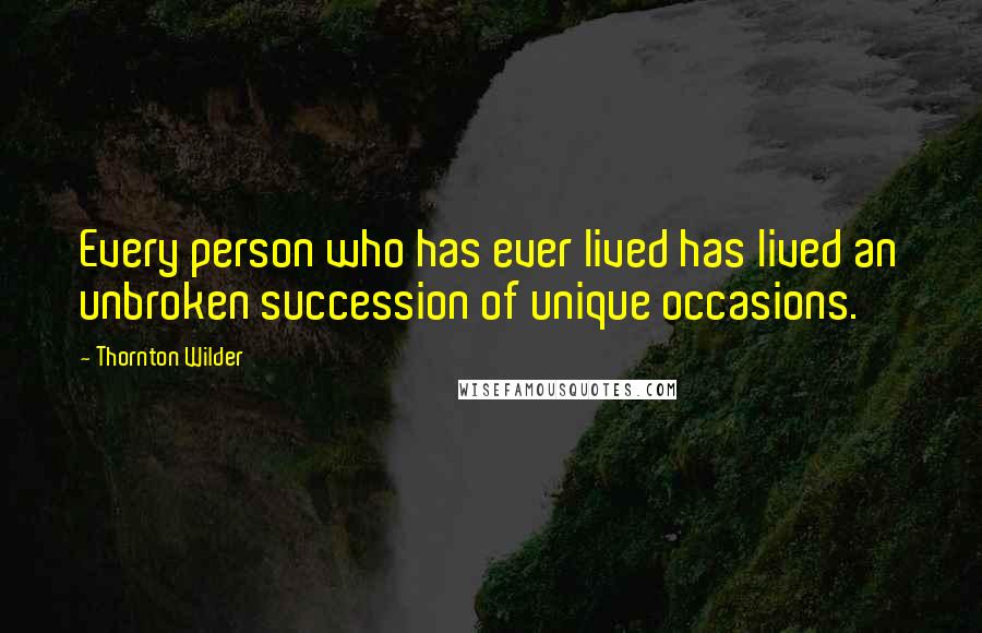 Thornton Wilder Quotes: Every person who has ever lived has lived an unbroken succession of unique occasions.