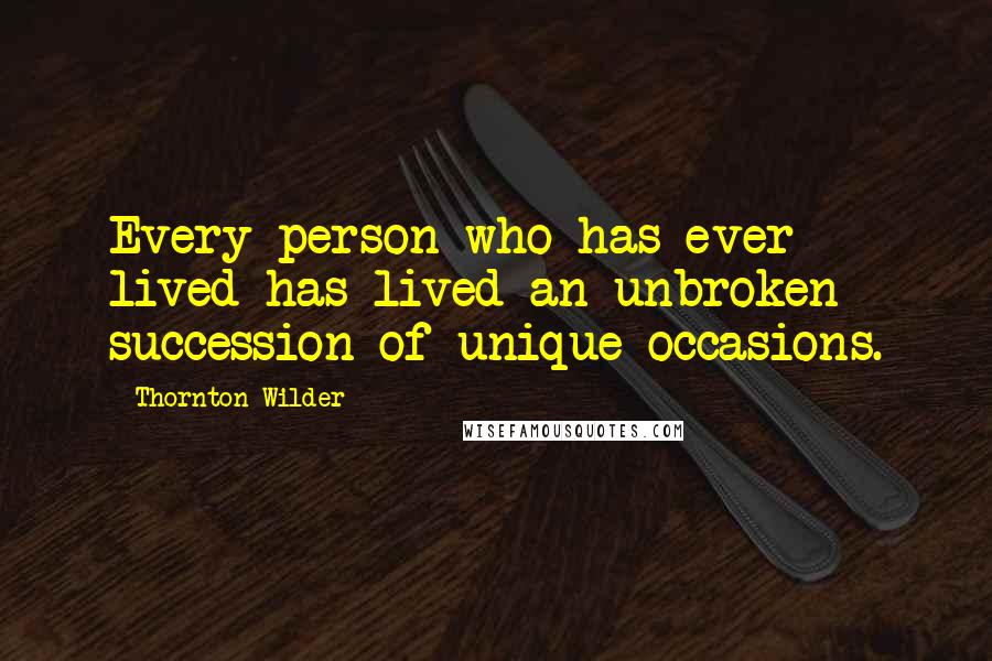 Thornton Wilder Quotes: Every person who has ever lived has lived an unbroken succession of unique occasions.