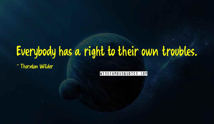 Thornton Wilder Quotes: Everybody has a right to their own troubles.