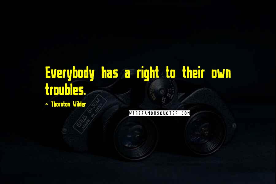 Thornton Wilder Quotes: Everybody has a right to their own troubles.