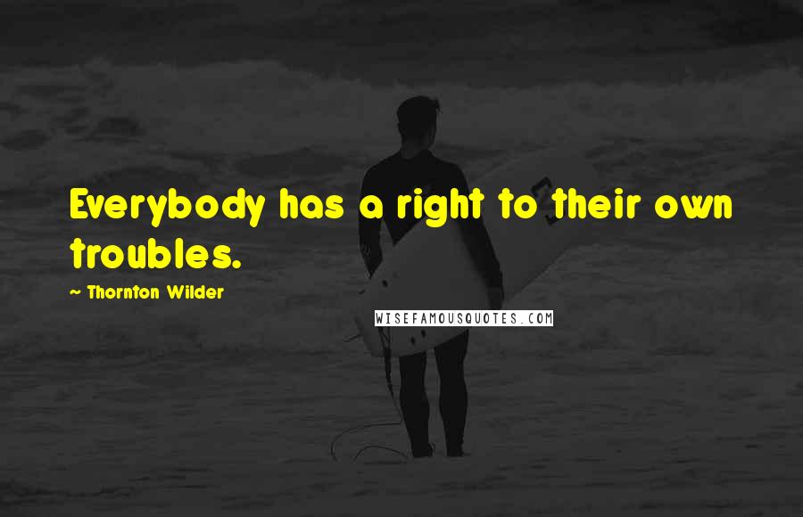 Thornton Wilder Quotes: Everybody has a right to their own troubles.