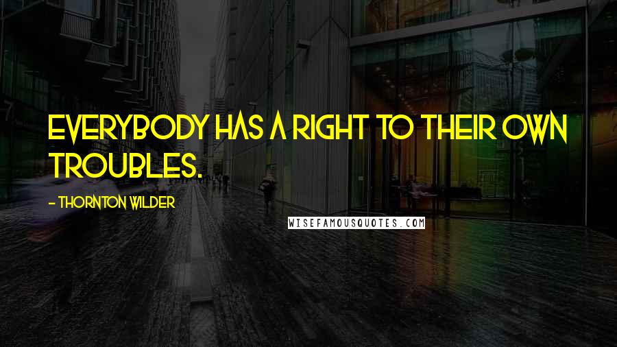 Thornton Wilder Quotes: Everybody has a right to their own troubles.