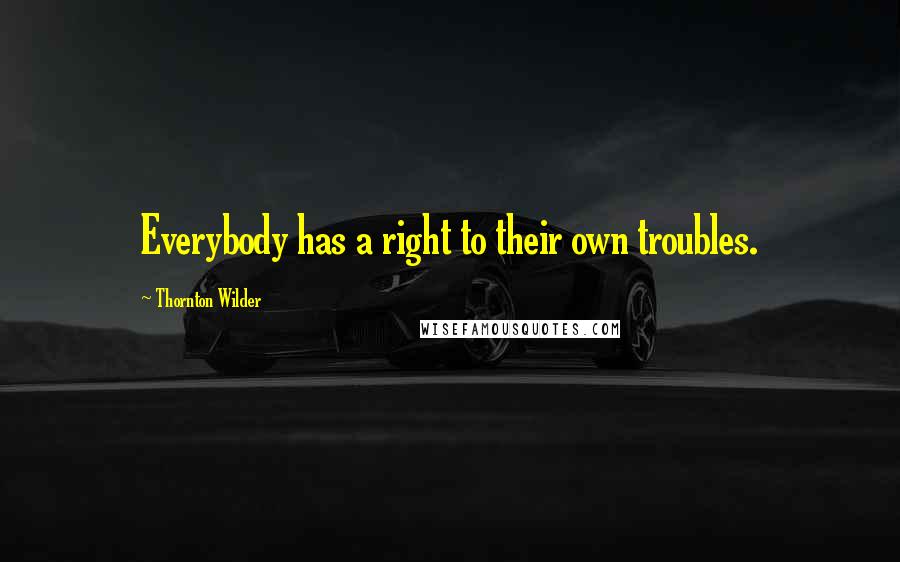 Thornton Wilder Quotes: Everybody has a right to their own troubles.