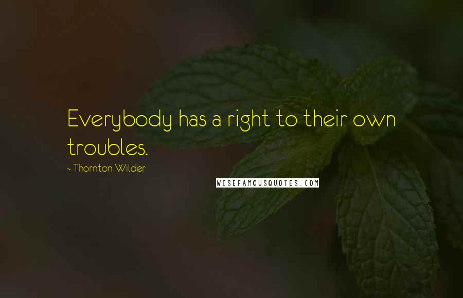 Thornton Wilder Quotes: Everybody has a right to their own troubles.