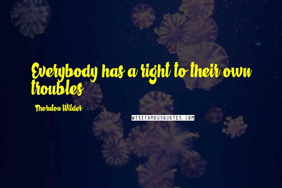 Thornton Wilder Quotes: Everybody has a right to their own troubles.