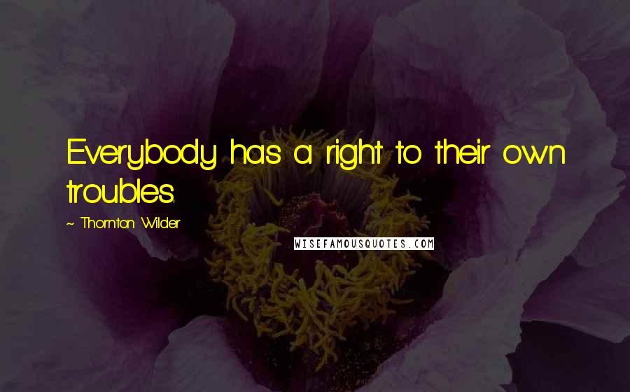 Thornton Wilder Quotes: Everybody has a right to their own troubles.