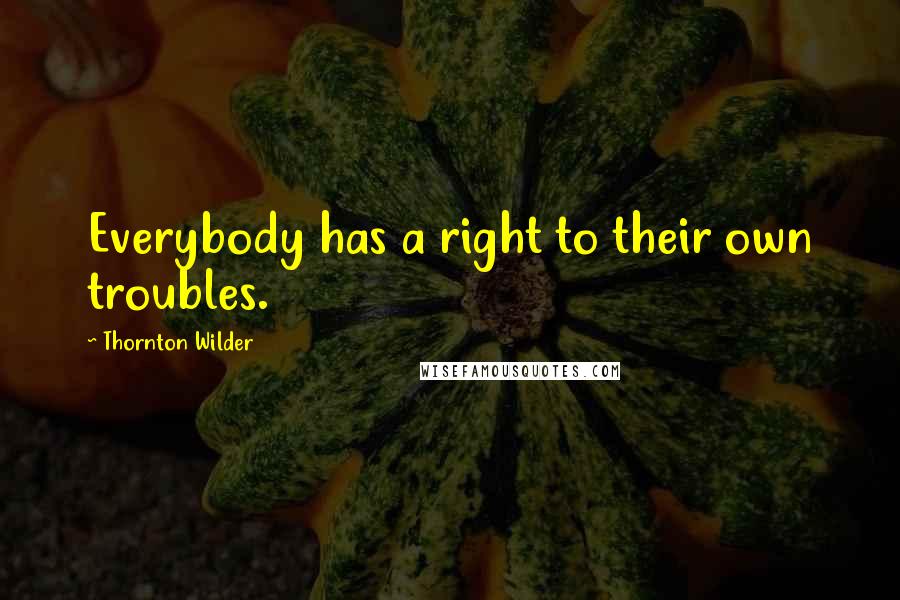 Thornton Wilder Quotes: Everybody has a right to their own troubles.