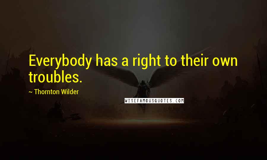 Thornton Wilder Quotes: Everybody has a right to their own troubles.