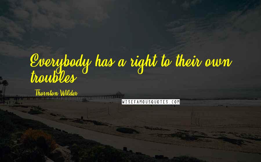 Thornton Wilder Quotes: Everybody has a right to their own troubles.