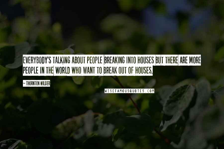 Thornton Wilder Quotes: Everybody's talking about people breaking into houses but there are more people in the world who want to break out of houses.