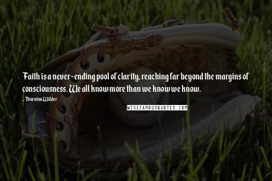 Thornton Wilder Quotes: Faith is a never-ending pool of clarity, reaching far beyond the margins of consciousness. We all know more than we know we know.