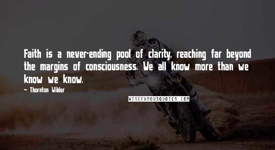 Thornton Wilder Quotes: Faith is a never-ending pool of clarity, reaching far beyond the margins of consciousness. We all know more than we know we know.