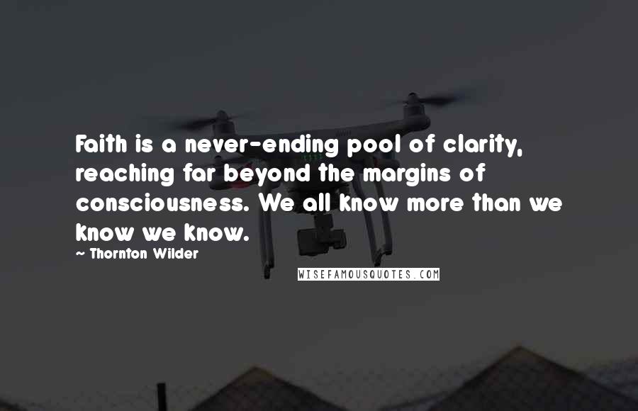 Thornton Wilder Quotes: Faith is a never-ending pool of clarity, reaching far beyond the margins of consciousness. We all know more than we know we know.