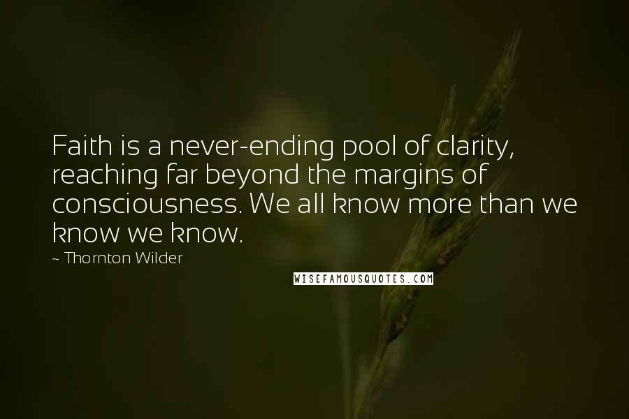 Thornton Wilder Quotes: Faith is a never-ending pool of clarity, reaching far beyond the margins of consciousness. We all know more than we know we know.