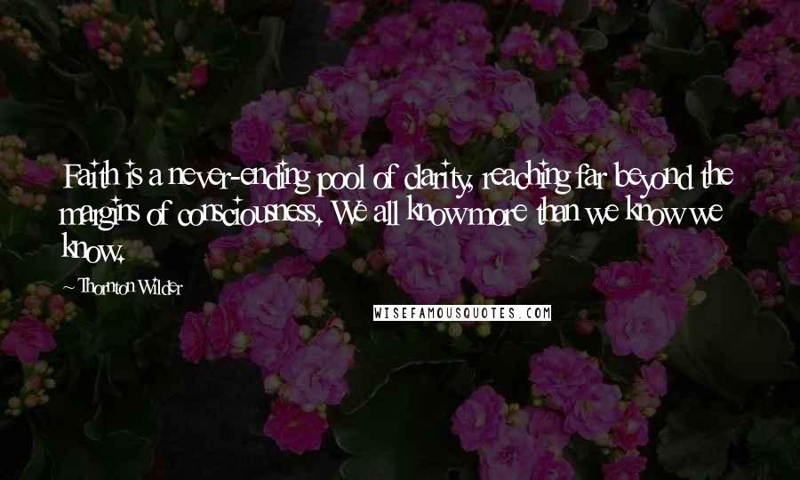 Thornton Wilder Quotes: Faith is a never-ending pool of clarity, reaching far beyond the margins of consciousness. We all know more than we know we know.