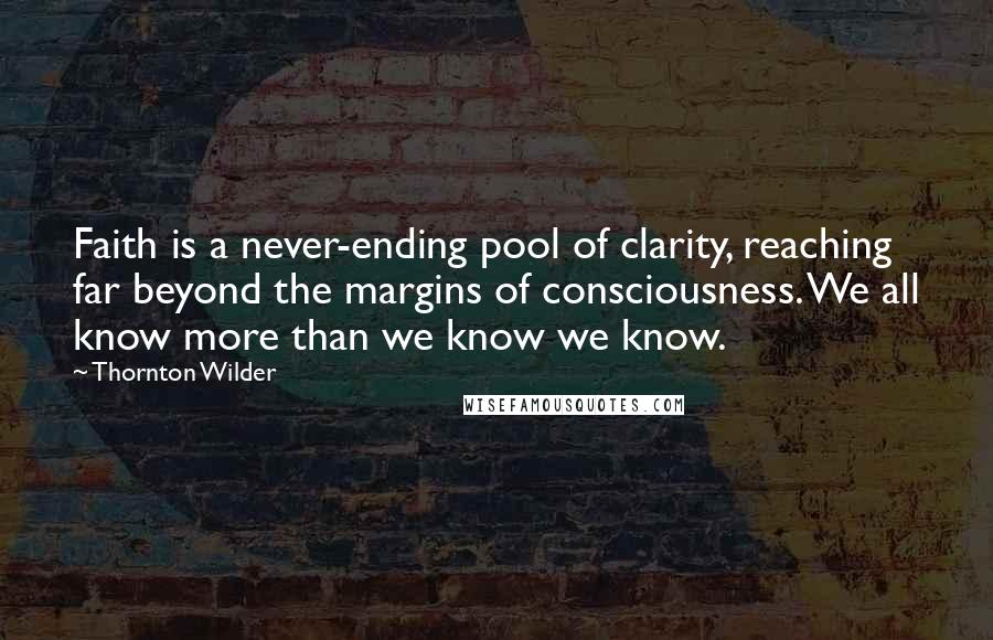 Thornton Wilder Quotes: Faith is a never-ending pool of clarity, reaching far beyond the margins of consciousness. We all know more than we know we know.