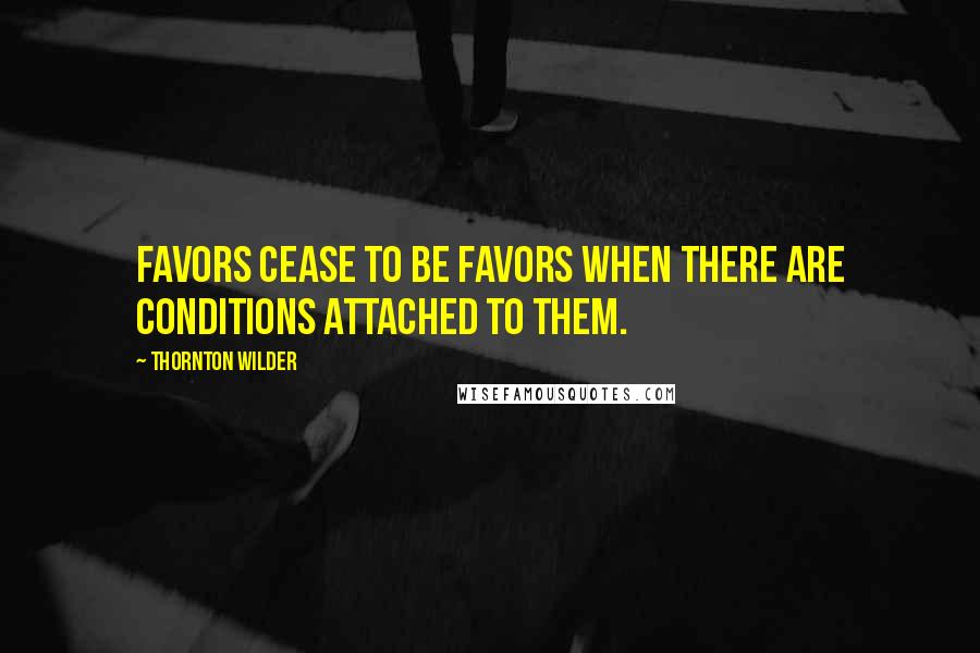 Thornton Wilder Quotes: Favors cease to be favors when there are conditions attached to them.