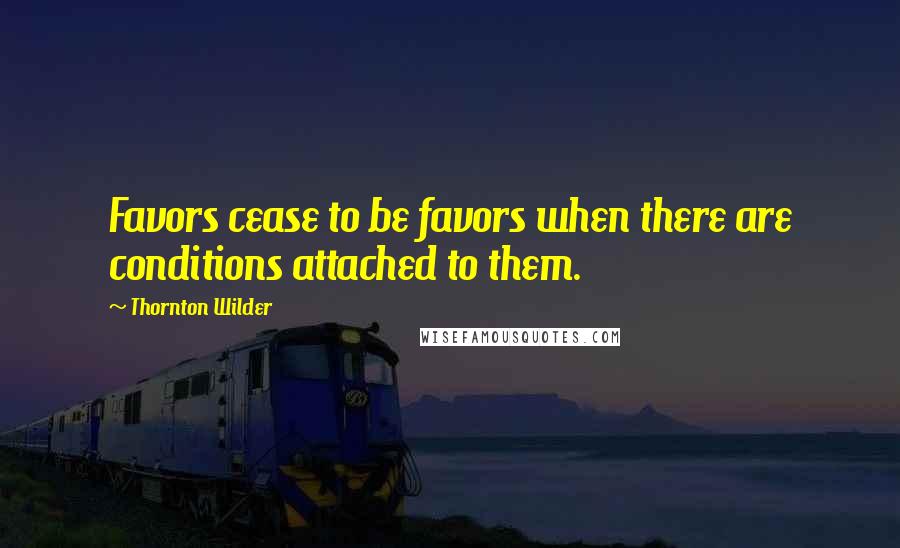 Thornton Wilder Quotes: Favors cease to be favors when there are conditions attached to them.