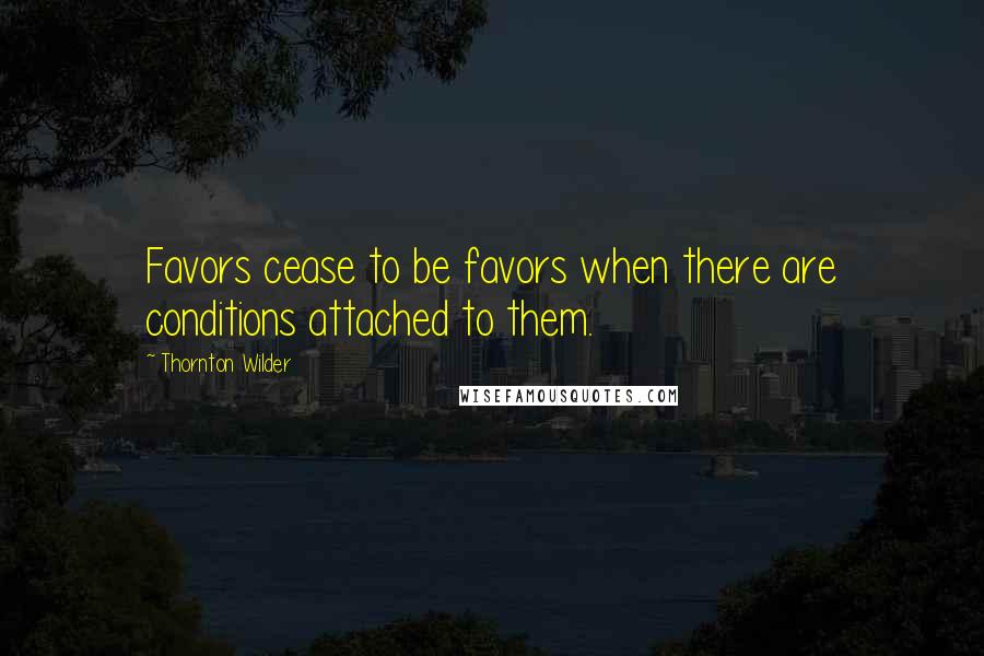 Thornton Wilder Quotes: Favors cease to be favors when there are conditions attached to them.