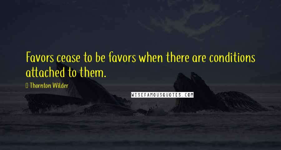 Thornton Wilder Quotes: Favors cease to be favors when there are conditions attached to them.