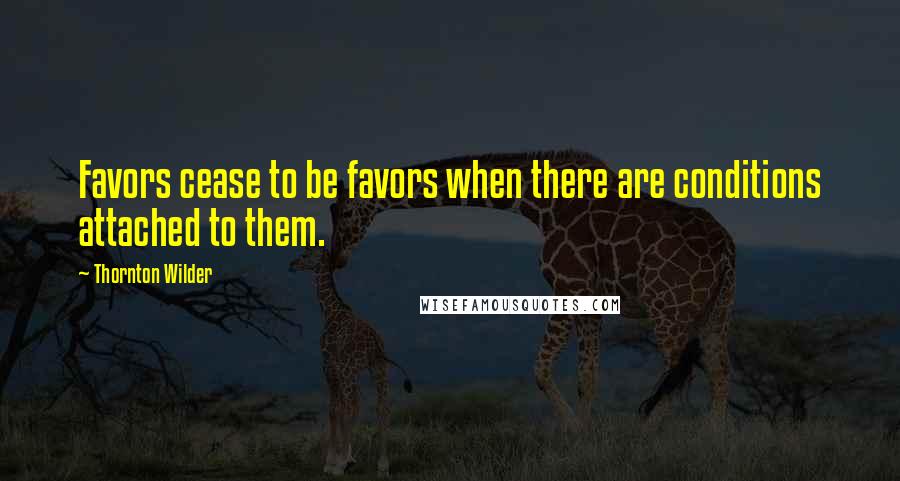 Thornton Wilder Quotes: Favors cease to be favors when there are conditions attached to them.