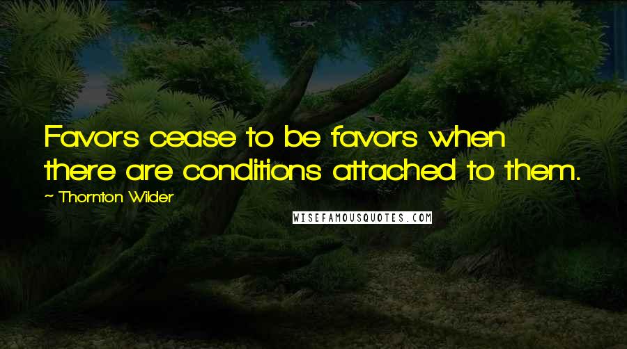 Thornton Wilder Quotes: Favors cease to be favors when there are conditions attached to them.