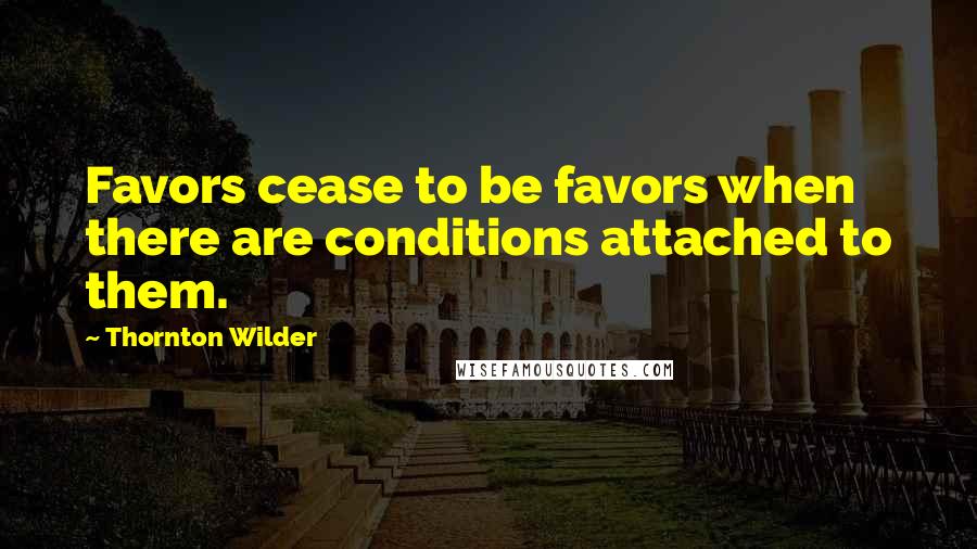 Thornton Wilder Quotes: Favors cease to be favors when there are conditions attached to them.